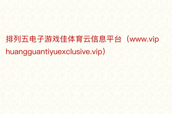 排列五电子游戏佳体育云信息平台（www.viphuangguantiyuexclusive.vip）