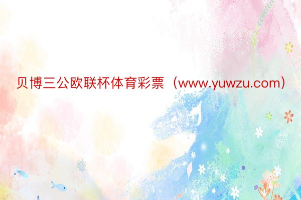 贝博三公欧联杯体育彩票（www.yuwzu.com）