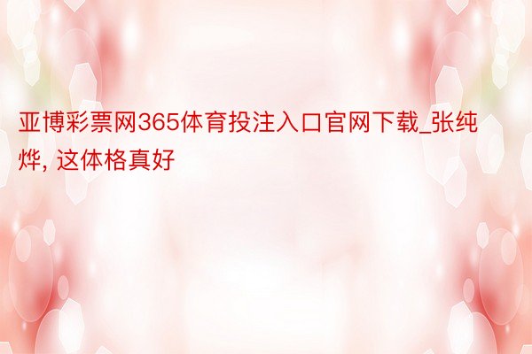亚博彩票网365体育投注入口官网下载_张纯烨, 这体格真好