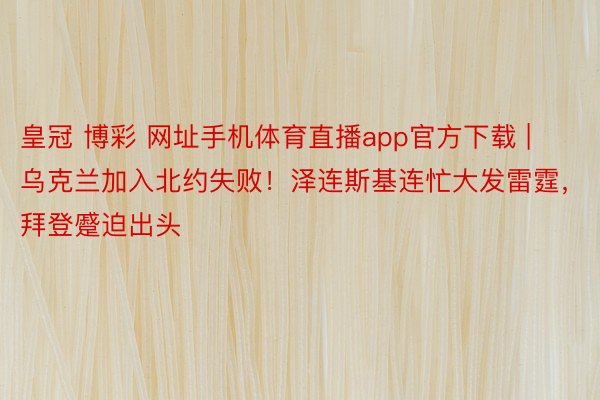 皇冠 博彩 网址手机体育直播app官方下载 | 乌克兰加入北约失败！泽连斯基连忙大发雷霆，拜登蹙迫出头