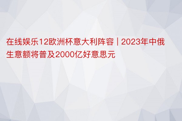 在线娱乐12欧洲杯意大利阵容 | 2023年中俄生意额将普及2000亿好意思元