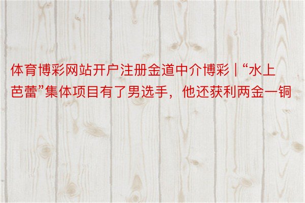体育博彩网站开户注册金道中介博彩 | “水上芭蕾”集体项目有了男选手，他还获利两金一铜