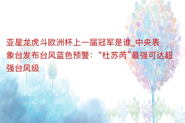 亚星龙虎斗欧洲杯上一届冠军是谁_中央表象台发布台风蓝色预警：“杜苏芮”最强可达超强台风级