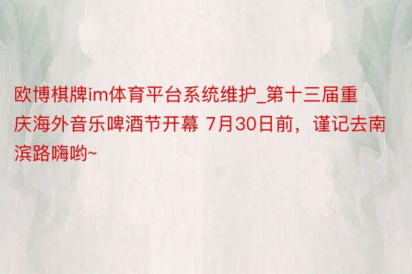 欧博棋牌im体育平台系统维护_第十三届重庆海外音乐啤酒节开幕 7月30日前，谨记去南滨路嗨哟~