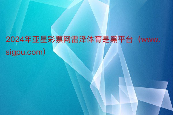 2024年亚星彩票网雷泽体育是黑平台（www.sigpu.com）