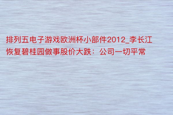 排列五电子游戏欧洲杯小部件2012_李长江恢复碧桂园做事股价大跌：公司一切平常