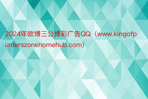 2024年欧博三公博彩广告QQ（www.kingofpunterszonehomehub.com）