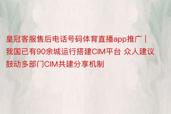 皇冠客服售后电话号码体育直播app推广 | 我国已有90余城运行搭建CIM平台 众人建议鼓动多部门CIM共建分享机制