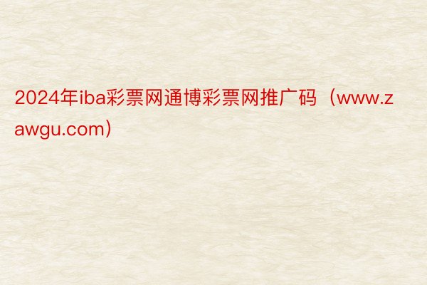 2024年iba彩票网通博彩票网推广码（www.zawgu.com）
