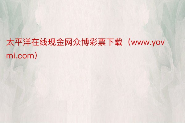 太平洋在线现金网众博彩票下载（www.yovmi.com）