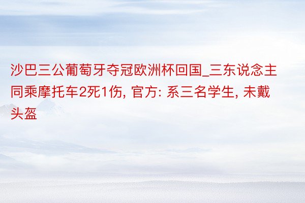 沙巴三公葡萄牙夺冠欧洲杯回国_三东说念主同乘摩托车2死1伤, 官方: 系三名学生, 未戴头盔