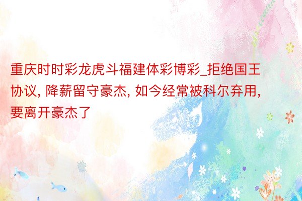 重庆时时彩龙虎斗福建体彩博彩_拒绝国王协议, 降薪留守豪杰, 如今经常被科尔弃用, 要离开豪杰了