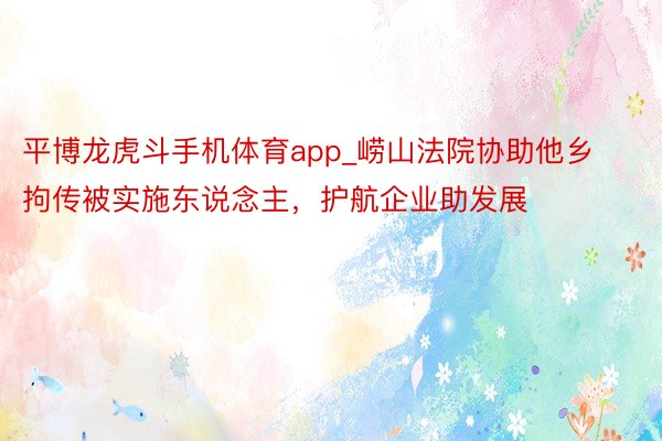 平博龙虎斗手机体育app_崂山法院协助他乡拘传被实施东说念主，护航企业助发展