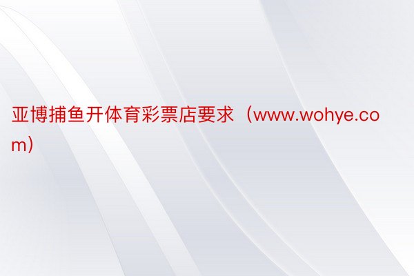 亚博捕鱼开体育彩票店要求（www.wohye.com）