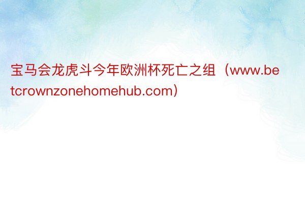 宝马会龙虎斗今年欧洲杯死亡之组（www.betcrownzonehomehub.com）