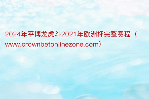 2024年平博龙虎斗2021年欧洲杯完整赛程（www.crownbetonlinezone.com）