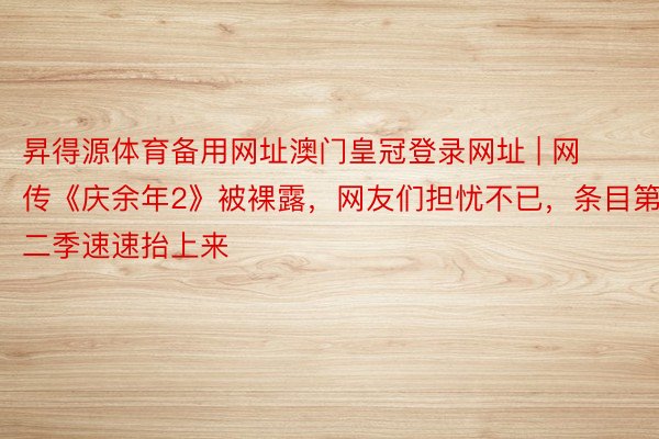 昇得源体育备用网址澳门皇冠登录网址 | 网传《庆余年2》被裸露，网友们担忧不已，条目第二季速速抬上来