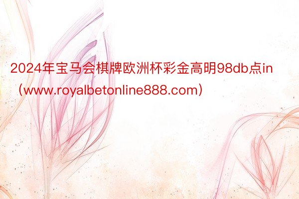 2024年宝马会棋牌欧洲杯彩金高明98db点in（www.royalbetonline888.com）