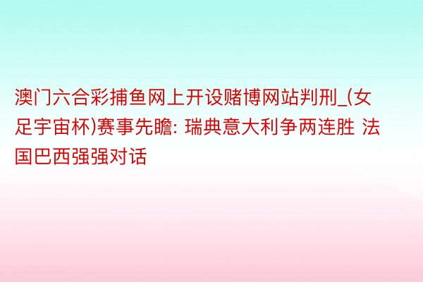 澳门六合彩捕鱼网上开设赌博网站判刑_(女足宇宙杯)赛事先瞻: 瑞典意大利争两连胜 法国巴西强强对话