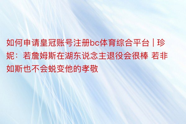 如何申请皇冠账号注册bc体育综合平台 | 珍妮：若詹姆斯在湖东说念主退役会很棒 若非如斯也不会蜕变他的孝敬