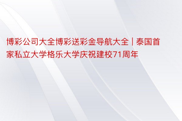 博彩公司大全博彩送彩金导航大全 | 泰国首家私立大学格乐大学庆祝建校71周年