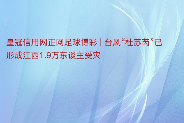 皇冠信用网正网足球博彩 | 台风“杜苏芮”已形成江西1.9万东谈主受灾