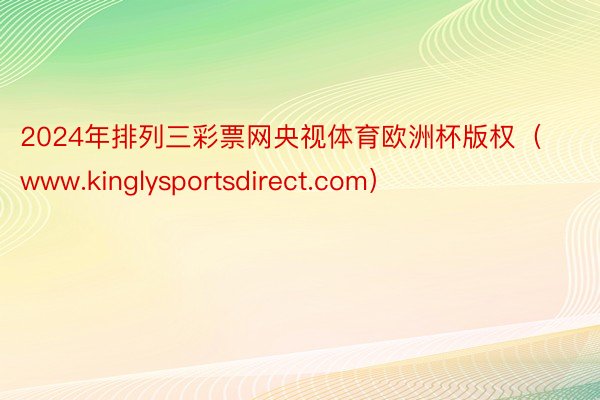 2024年排列三彩票网央视体育欧洲杯版权（www.kinglysportsdirect.com）