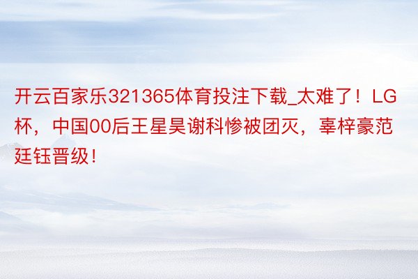 开云百家乐321365体育投注下载_太难了！LG杯，中国00后王星昊谢科惨被团灭，辜梓豪范廷钰晋级！