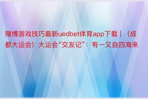 赌博游戏技巧最新uedbet体育app下载 | （成都大运会）大运会“交友记”：有一又自四海来