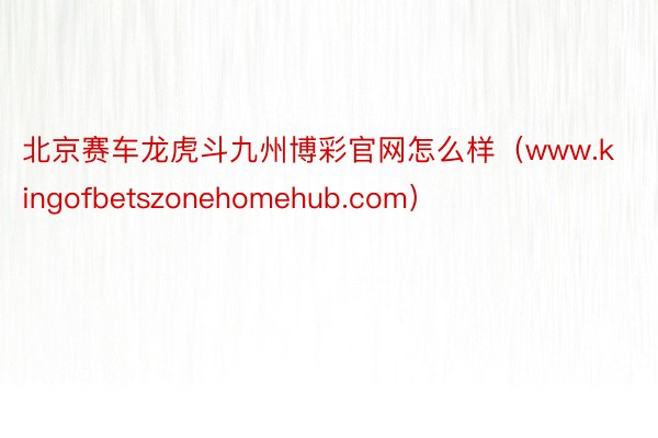 北京赛车龙虎斗九州博彩官网怎么样（www.kingofbetszonehomehub.com）