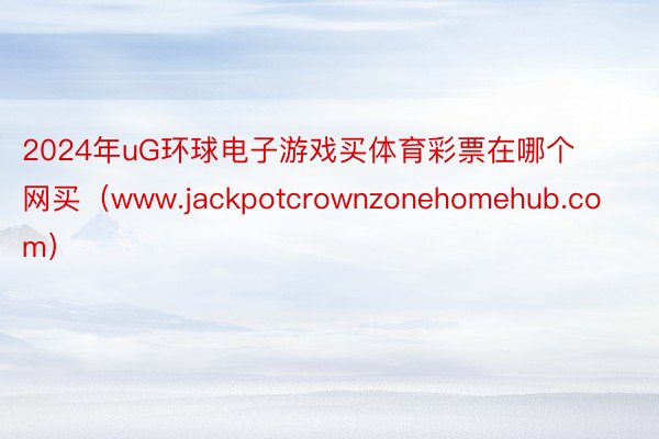 2024年uG环球电子游戏买体育彩票在哪个网买（www.jackpotcrownzonehomehub.com）