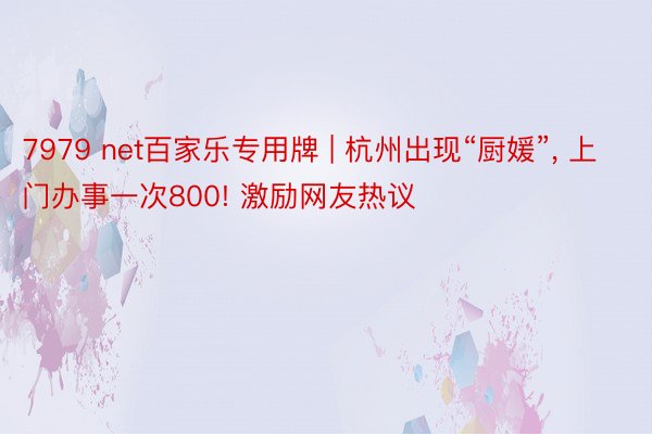 7979 net百家乐专用牌 | 杭州出现“厨媛”， 上门办事一次800! 激励网友热议