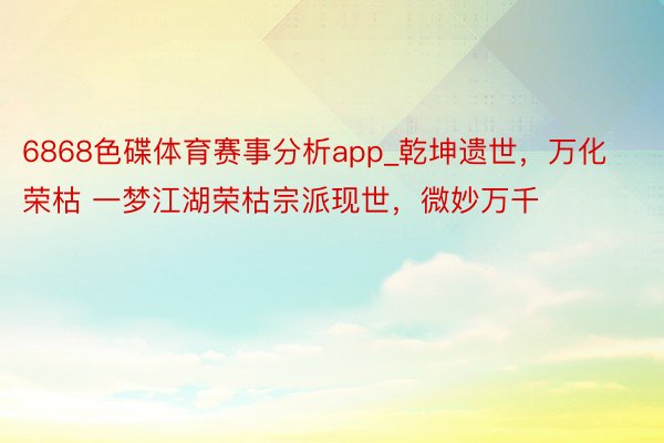 6868色碟体育赛事分析app_乾坤遗世，万化荣枯 一梦江湖荣枯宗派现世，微妙万千