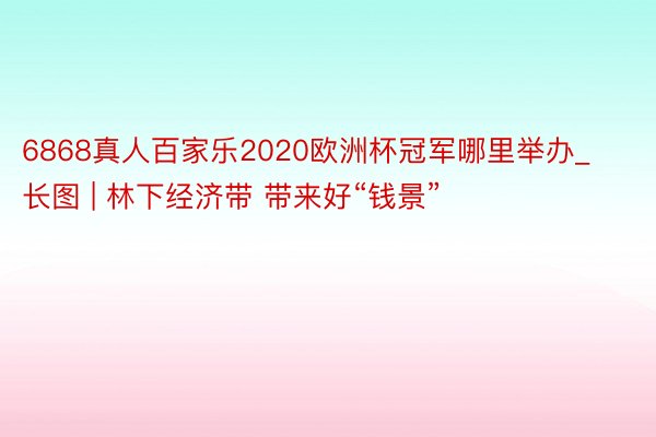 6868真人百家乐2020欧洲杯冠军哪里举办_长图 | 林下经济带 带来好“钱景”