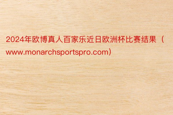 2024年欧博真人百家乐近日欧洲杯比赛结果（www.monarchsportspro.com）