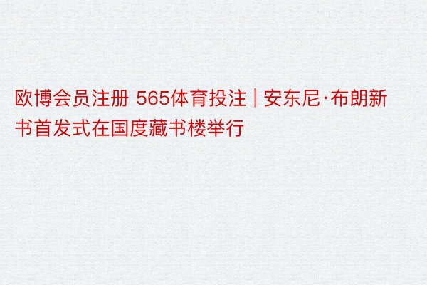 欧博会员注册 565体育投注 | 安东尼·布朗新书首发式在国度藏书楼举行