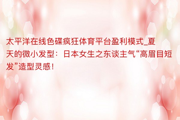 太平洋在线色碟疯狂体育平台盈利模式_夏天的微小发型：日本女生之东谈主气“高眉目短发”造型灵感！