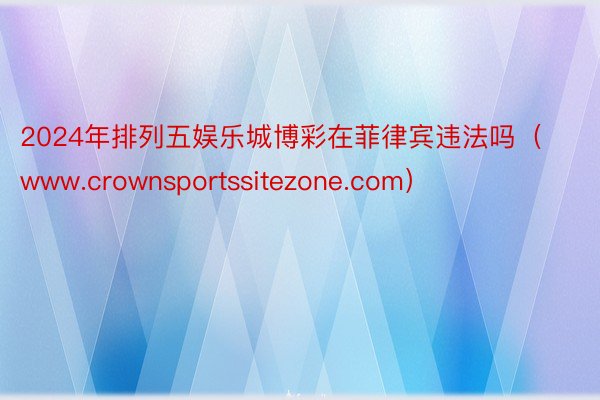2024年排列五娱乐城博彩在菲律宾违法吗（www.crownsportssitezone.com）