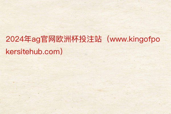 2024年ag官网欧洲杯投注站（www.kingofpokersitehub.com）