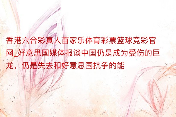 香港六合彩真人百家乐体育彩票篮球竞彩官网_好意思国媒体报谈中国仍是成为受伤的巨龙，仍是失去和好意思国抗争的能