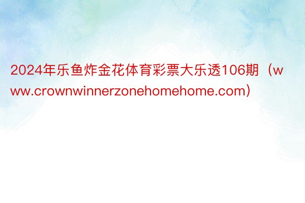 2024年乐鱼炸金花体育彩票大乐透106期（www.crownwinnerzonehomehome.com）