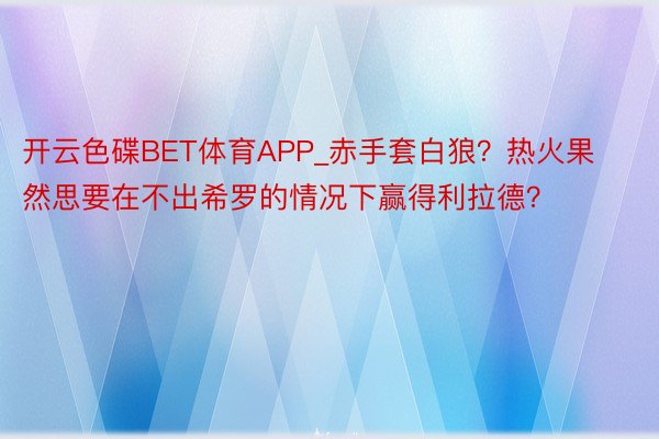 开云色碟BET体育APP_赤手套白狼？热火果然思要在不出希罗的情况下赢得利拉德？