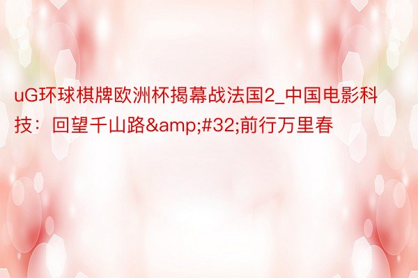 uG环球棋牌欧洲杯揭幕战法国2_中国电影科技：回望千山路&#32;前行万里春