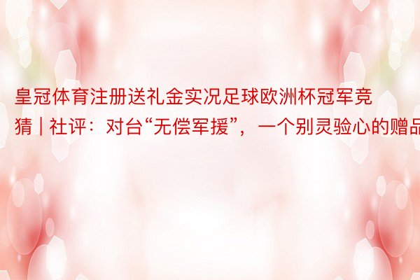 皇冠体育注册送礼金实况足球欧洲杯冠军竞猜 | 社评：对台“无偿军援”，一个别灵验心的赠品