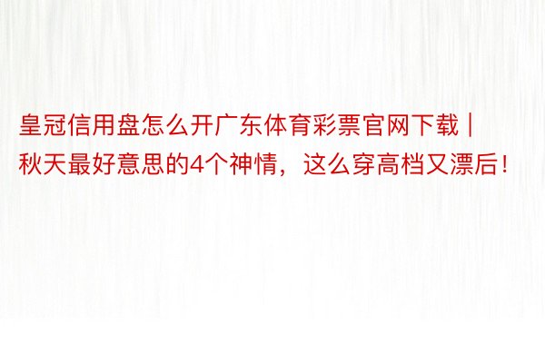 皇冠信用盘怎么开广东体育彩票官网下载 | 秋天最好意思的4个神情，这么穿高档又漂后！