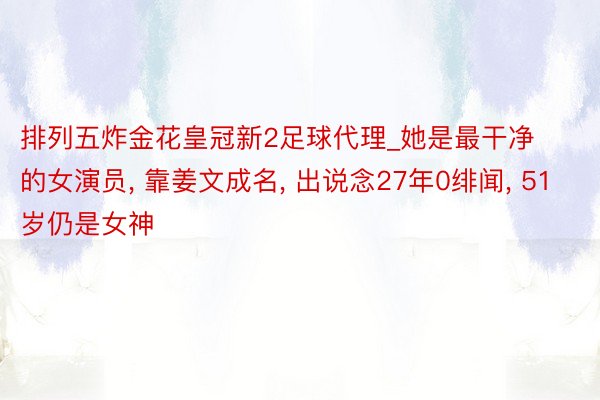 排列五炸金花皇冠新2足球代理_她是最干净的女演员, 靠姜文成名, 出说念27年0绯闻, 51岁仍是女神