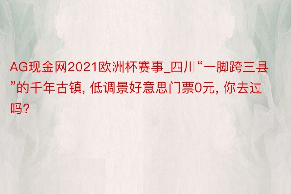 AG现金网2021欧洲杯赛事_四川“一脚跨三县”的千年古镇, 低调景好意思门票0元, 你去过吗?