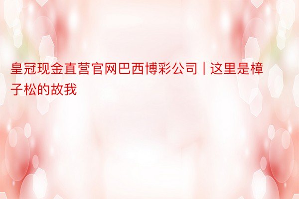 皇冠现金直营官网巴西博彩公司 | 这里是樟子松的故我