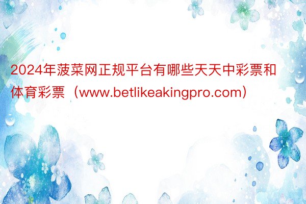 2024年菠菜网正规平台有哪些天天中彩票和体育彩票（www.betlikeakingpro.com）