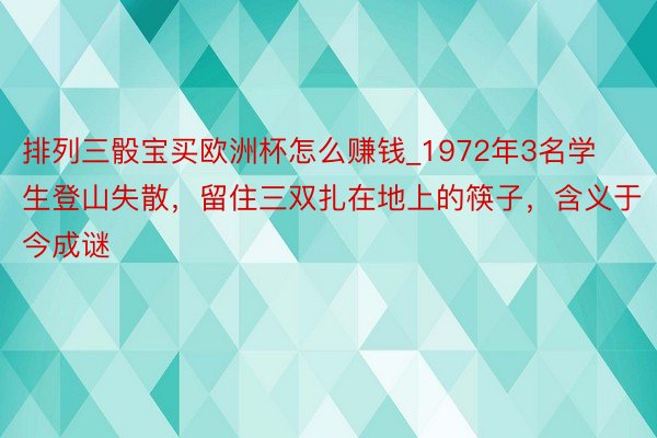 排列三骰宝买欧洲杯怎么赚钱_1972年3名学生登山失散，留住三双扎在地上的筷子，含义于今成谜